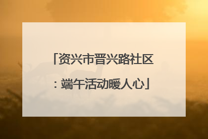 资兴市晋兴路社区：端午活动暖人心