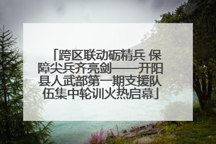跨区联动砺精兵 保障尖兵齐亮剑——开阳县人武部第一期支援队伍集中轮训火热启幕