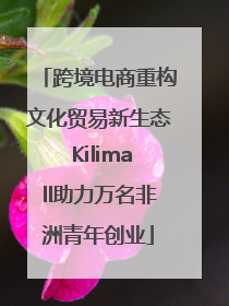 跨境电商重构文化贸易新生态 Kilimall助力万名非洲青年创业