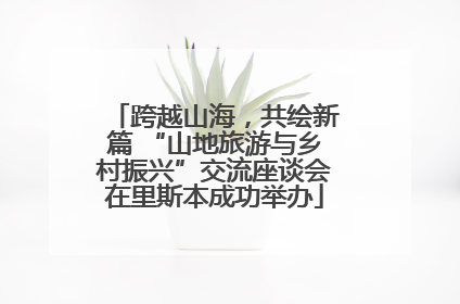 跨越山海，共绘新篇 “山地旅游与乡村振兴”交流座谈会在里斯本成功举办