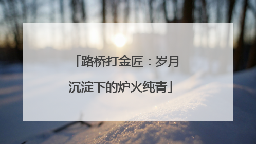 路桥打金匠：岁月沉淀下的炉火纯青