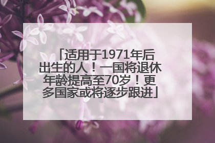 适用于1971年后出生的人！一国将退休年龄提高至70岁！更多国家或将逐步跟进