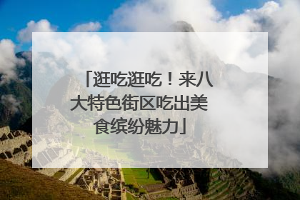 逛吃逛吃！来八大特色街区吃出美食缤纷魅力