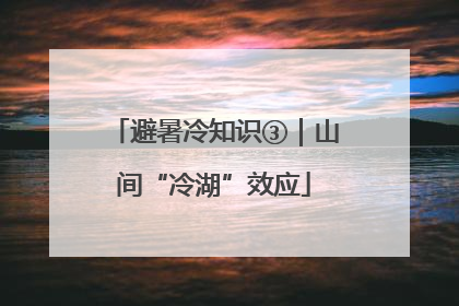 避暑冷知识③｜山间“冷湖”效应
