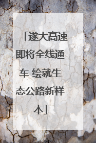 遂大高速即将全线通车 绘就生态公路新样本