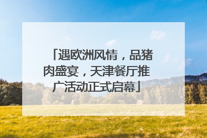 遇欧洲风情，品猪肉盛宴，天津餐厅推广活动正式启幕