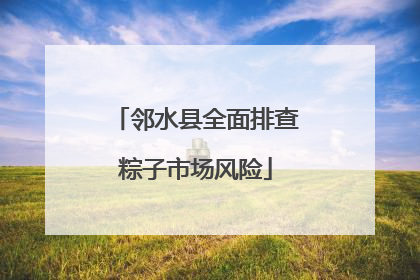 邻水县全面排查粽子市场风险