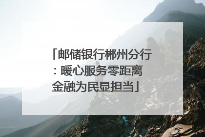 邮储银行郴州分行：暖心服务零距离 金融为民显担当