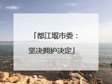 都江堰市委：坚决拥护决定