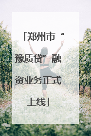 郑州市“豫质贷”融资业务正式上线