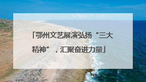 鄂州文艺展演弘扬“三大精神”，汇聚奋进力量