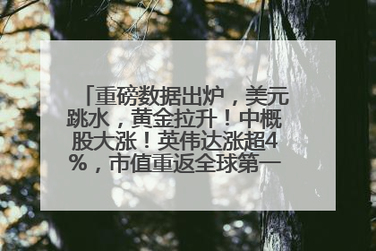 重磅数据出炉，美元跳水，黄金拉升！中概股大涨！英伟达涨超4%，市值重返全球第一！黄仁勋计划出售至多600万股股票
