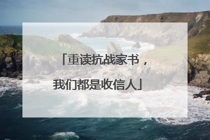 重读抗战家书，我们都是收信人