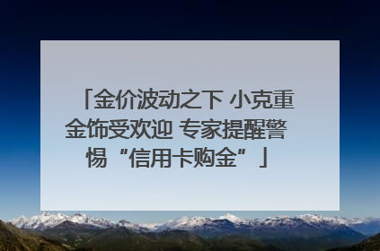 金价波动之下 小克重金饰受欢迎 专家提醒警惕“信用卡购金”