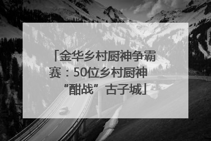 金华乡村厨神争霸赛：50位乡村厨神“酣战”古子城