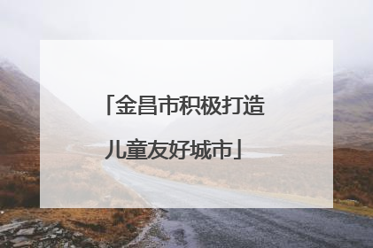 金昌市积极打造儿童友好城市