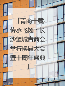 青商十载·传承飞扬：长沙望城青商会举行换届大会暨十周年盛典
