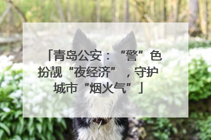 青岛公安：“警”色扮靓“夜经济”，守护城市“烟火气”