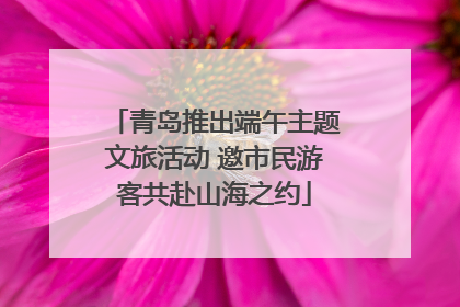 青岛推出端午主题文旅活动 邀市民游客共赴山海之约