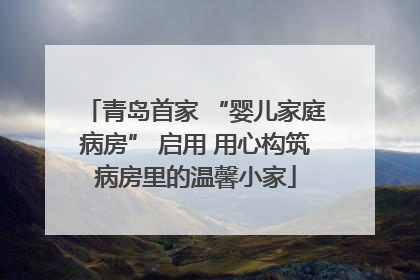 青岛首家 “婴儿家庭病房” 启用 用心构筑病房里的温馨小家