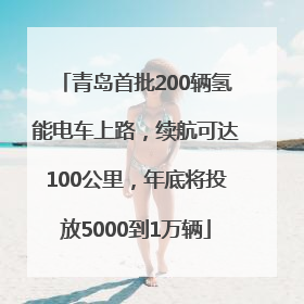 青岛首批200辆氢能电车上路，续航可达100公里，年底将投放5000到1万辆