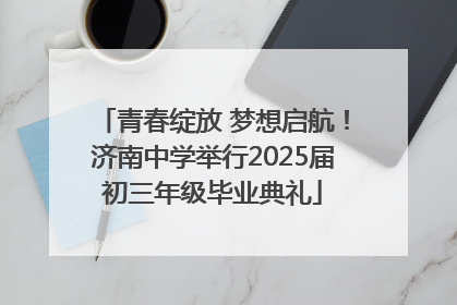 青春绽放 梦想启航！济南中学举行2025届初三年级毕业典礼