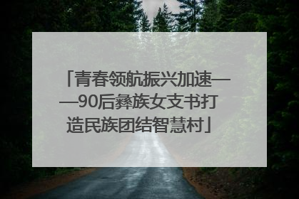 青春领航振兴加速——90后彝族女支书打造民族团结智慧村