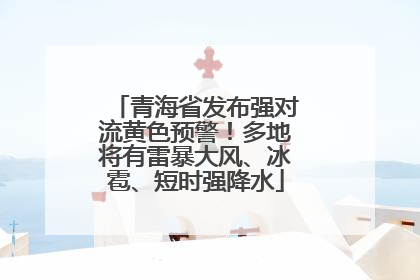 青海省发布强对流黄色预警！多地将有雷暴大风、冰雹、短时强降水
