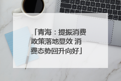 青海：提振消费政策落地显效 消费态势回升向好
