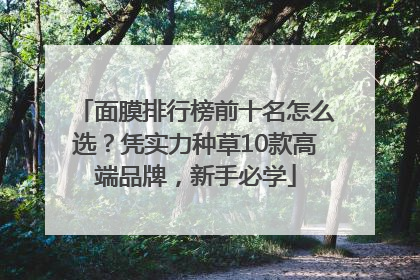 面膜排行榜前十名怎么选？凭实力种草10款高端品牌，新手必学