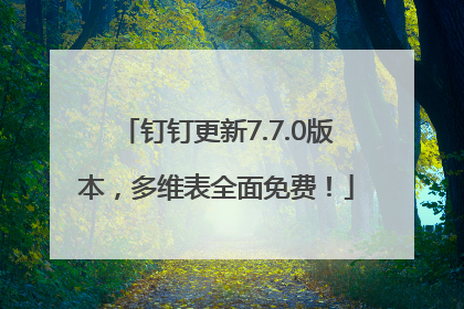 钉钉更新7.7.0版本，多维表全面免费！