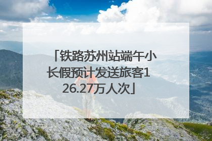 铁路苏州站端午小长假预计发送旅客126.27万人次