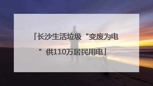 长沙生活垃圾“变废为电”供110万居民用电