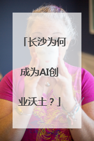 长沙为何成为AI创业沃土？