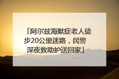 阿尔兹海默症老人徒步20公里迷路，民警深夜救助护送回家