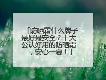 防晒霜什么牌子最好最安全？十大公认好用的防晒霜，安心一夏！