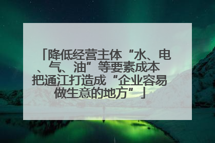 降低经营主体“水、电、气、油”等要素成本 把通江打造成“企业容易做生意的地方”