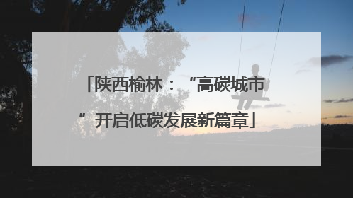 陕西榆林：“高碳城市”开启低碳发展新篇章