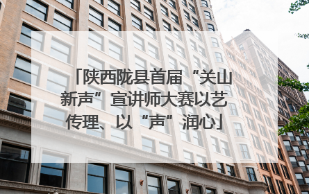 陕西陇县首届“关山新声”宣讲师大赛以艺传理、以“声”润心
