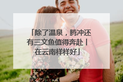 除了温泉，腾冲还有三文鱼值得奔赴丨在云南样样好