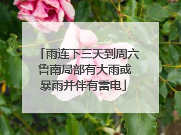 雨连下三天到周六 鲁南局部有大雨或暴雨并伴有雷电