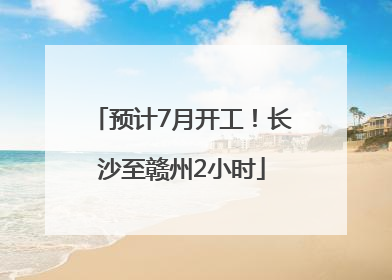 预计7月开工！长沙至赣州2小时
