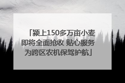 颍上150多万亩小麦即将全面抢收 贴心服务为跨区农机保驾护航