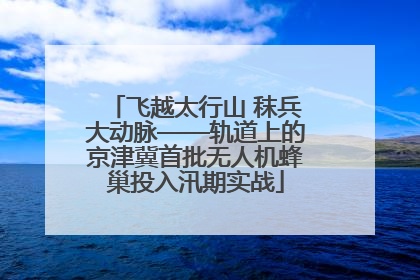 飞越太行山 秣兵大动脉——轨道上的京津冀首批无人机蜂巢投入汛期实战