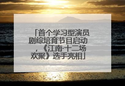 首个学习型演员剧综培育节目启动，《江南·十二场欢聚》选手亮相