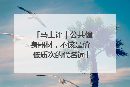 马上评｜公共健身器材，不该是价低质次的代名词