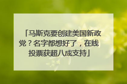 马斯克要创建美国新政党？名字都想好了，在线投票获超八成支持