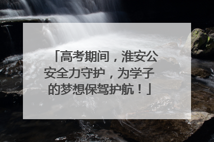 高考期间，淮安公安全力守护，为学子的梦想保驾护航！