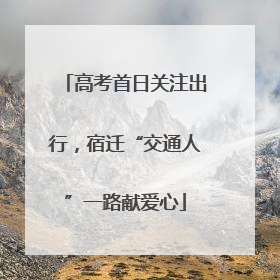高考首日关注出行，宿迁“交通人”一路献爱心