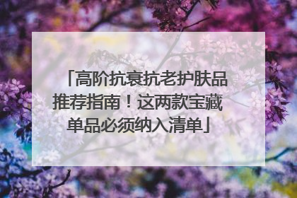 高阶抗衰抗老护肤品推荐指南！这两款宝藏单品必须纳入清单